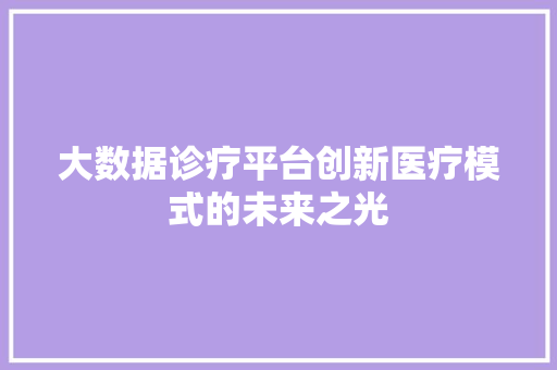 大数据诊疗平台创新医疗模式的未来之光