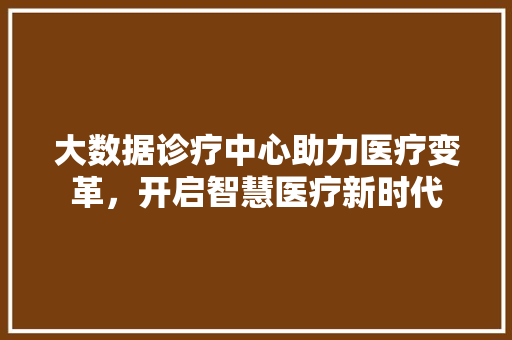 大数据诊疗中心助力医疗变革，开启智慧医疗新时代