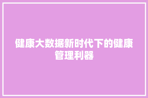 健康大数据新时代下的健康管理利器  第1张