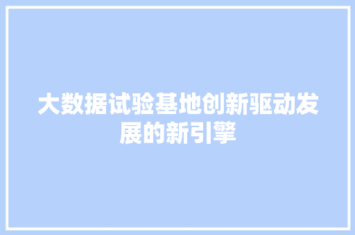 大数据试验基地创新驱动发展的新引擎  第1张