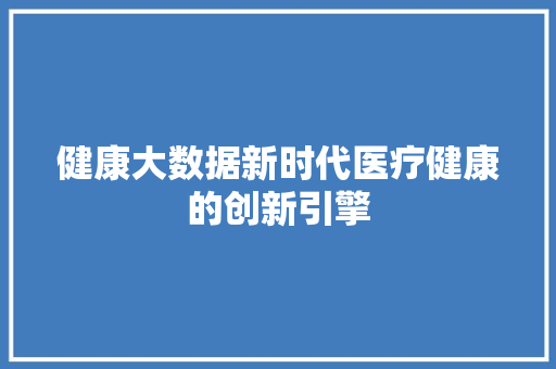 健康大数据新时代医疗健康的创新引擎  第1张