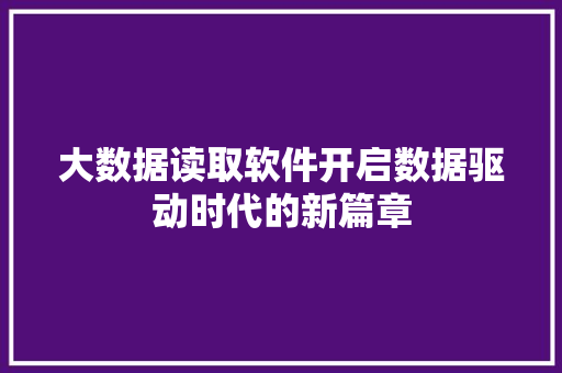 大数据读取软件开启数据驱动时代的新篇章