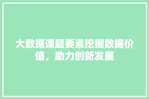大数据课题要素挖掘数据价值，助力创新发展