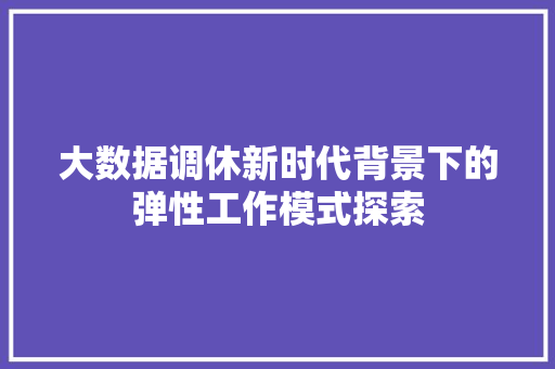 大数据调休新时代背景下的弹性工作模式探索  第1张