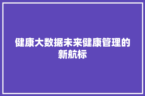 健康大数据未来健康管理的新航标  第1张