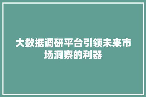 大数据调研平台引领未来市场洞察的利器  第1张