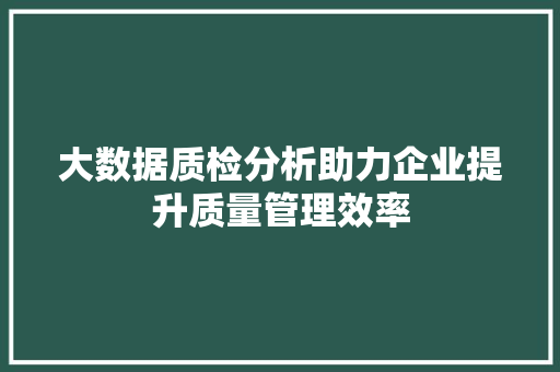 大数据质检分析助力企业提升质量管理效率  第1张