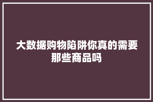 大数据购物陷阱你真的需要那些商品吗  第1张