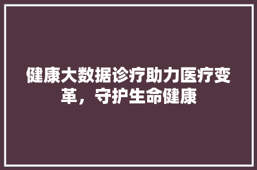 健康大数据诊疗助力医疗变革，守护生命健康