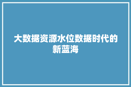 大数据资源水位数据时代的新蓝海  第1张