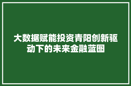 大数据赋能投资青阳创新驱动下的未来金融蓝图  第1张