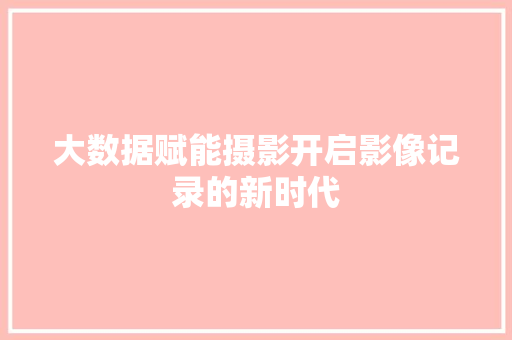 大数据赋能摄影开启影像记录的新时代