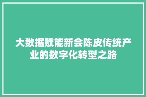 大数据赋能新会陈皮传统产业的数字化转型之路  第1张