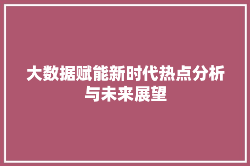 大数据赋能新时代热点分析与未来展望  第1张