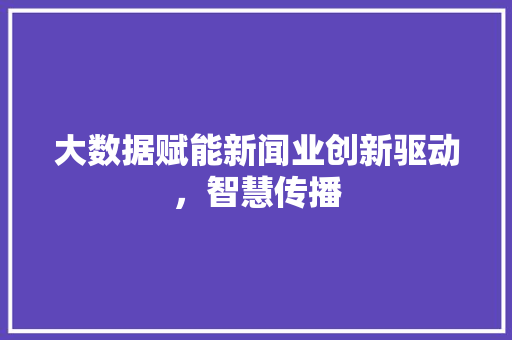 大数据赋能新闻业创新驱动，智慧传播  第1张