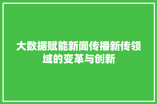 大数据赋能新闻传播新传领域的变革与创新  第1张