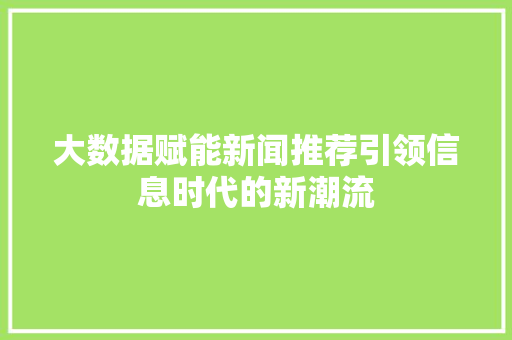 大数据赋能新闻推荐引领信息时代的新潮流  第1张