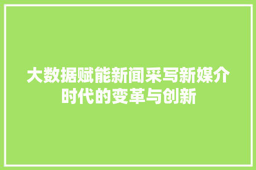 大数据赋能新闻采写新媒介时代的变革与创新  第1张