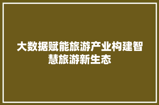 大数据赋能旅游产业构建智慧旅游新生态  第1张