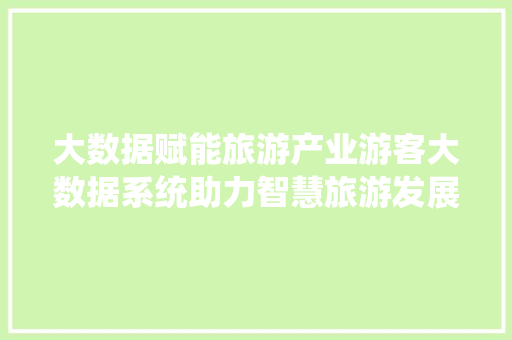 大数据赋能旅游产业游客大数据系统助力智慧旅游发展  第1张