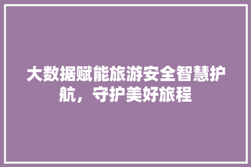 大数据赋能旅游安全智慧护航，守护美好旅程  第1张