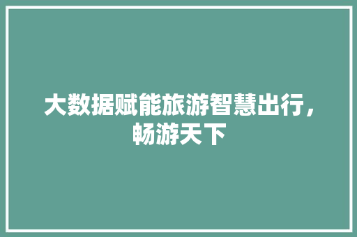 大数据赋能旅游智慧出行，畅游天下  第1张