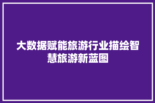 大数据赋能旅游行业描绘智慧旅游新蓝图  第1张