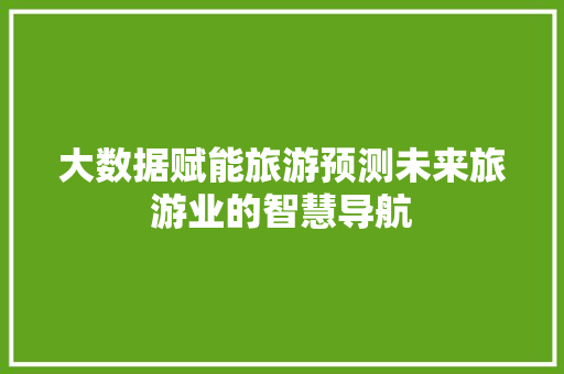 大数据赋能旅游预测未来旅游业的智慧导航  第1张