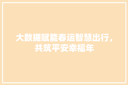 大数据赋能春运智慧出行，共筑平安幸福年  第1张