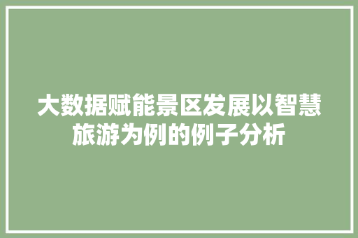 大数据赋能景区发展以智慧旅游为例的例子分析  第1张