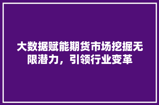 大数据赋能期货市场挖掘无限潜力，引领行业变革  第1张