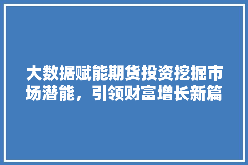 大数据赋能期货投资挖掘市场潜能，引领财富增长新篇章  第1张