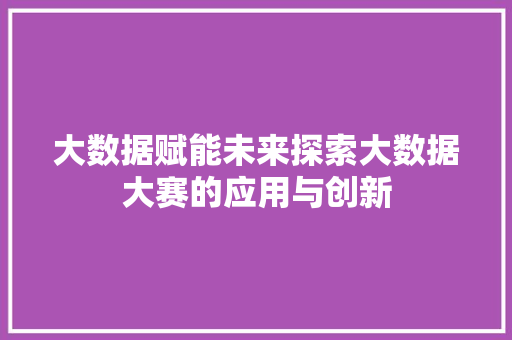 大数据赋能未来探索大数据大赛的应用与创新