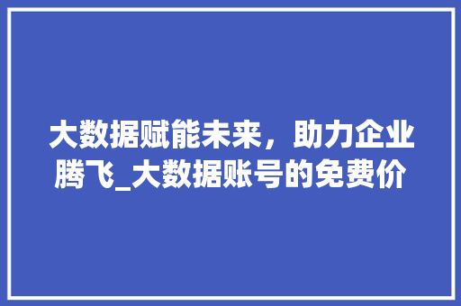 大数据赋能未来，助力企业腾飞_大数据账号的免费价值与应用