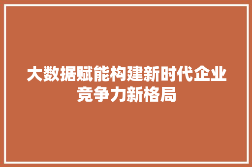 大数据赋能构建新时代企业竞争力新格局