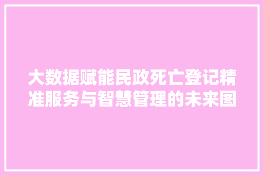 大数据赋能民政死亡登记精准服务与智慧管理的未来图景  第1张