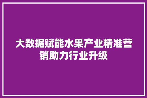 大数据赋能水果产业精准营销助力行业升级  第1张