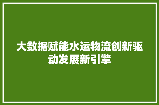 大数据赋能水运物流创新驱动发展新引擎  第1张