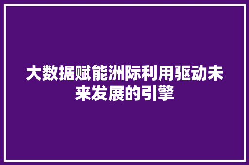 大数据赋能洲际利用驱动未来发展的引擎  第1张