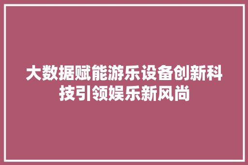 大数据赋能游乐设备创新科技引领娱乐新风尚  第1张