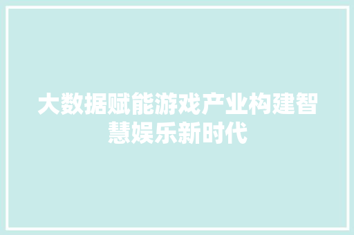 大数据赋能游戏产业构建智慧娱乐新时代  第1张