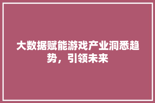 大数据赋能游戏产业洞悉趋势，引领未来  第1张