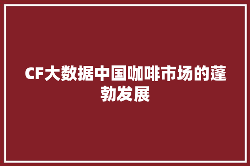 CF大数据中国咖啡市场的蓬勃发展