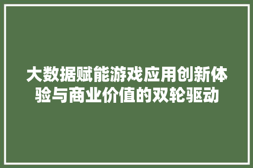 大数据赋能游戏应用创新体验与商业价值的双轮驱动  第1张