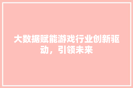 大数据赋能游戏行业创新驱动，引领未来  第1张