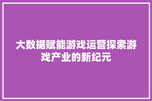大数据赋能游戏运营探索游戏产业的新纪元  第1张