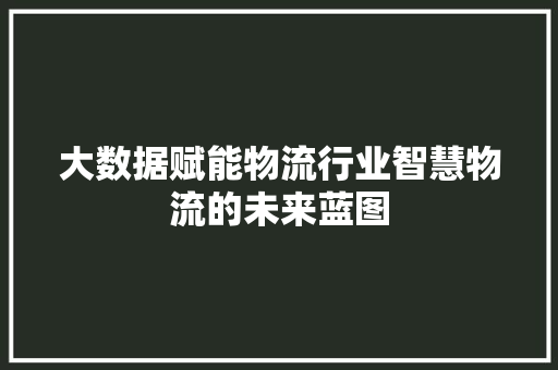大数据赋能物流行业智慧物流的未来蓝图