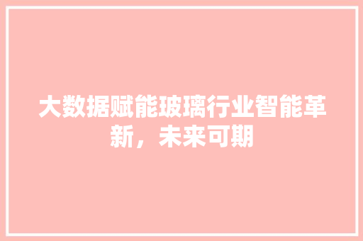 大数据赋能玻璃行业智能革新，未来可期