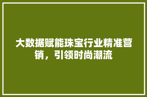 大数据赋能珠宝行业精准营销，引领时尚潮流