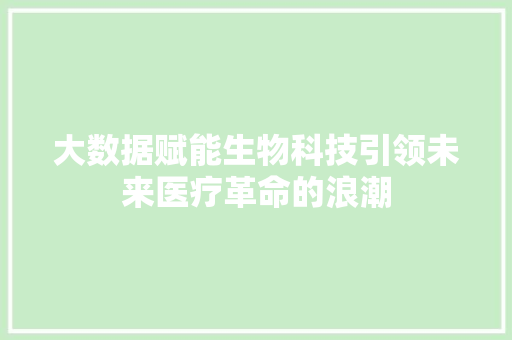 大数据赋能生物科技引领未来医疗革命的浪潮  第1张